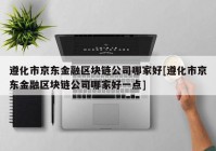 遵化市京东金融区块链公司哪家好[遵化市京东金融区块链公司哪家好一点]