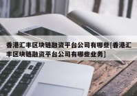 香港汇丰区块链融资平台公司有哪些[香港汇丰区块链融资平台公司有哪些业务]