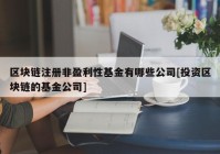 区块链注册非盈利性基金有哪些公司[投资区块链的基金公司]