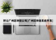 转让广州区块链公司[广州区块链系统开发]