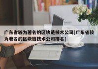 广东省较为著名的区块链技术公司[广东省较为著名的区块链技术公司排名]