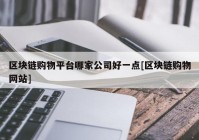 区块链购物平台哪家公司好一点[区块链购物网站]