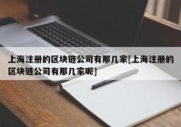 上海注册的区块链公司有那几家[上海注册的区块链公司有那几家呢]