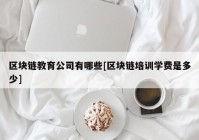 区块链教育公司有哪些[区块链培训学费是多少]