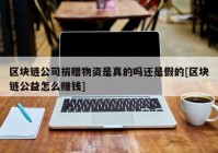 区块链公司捐赠物资是真的吗还是假的[区块链公益怎么赚钱]