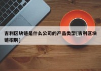 吉利区块链是什么公司的产品类型[吉利区块链招聘]