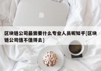 区块链公司最需要什么专业人员呢知乎[区块链公司值不值得去]