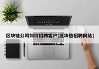 区块链公司如何招聘客户[区块链招聘网站]