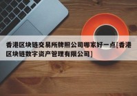 香港区块链交易所牌照公司哪家好一点[香港区块链数字资产管理有限公司]