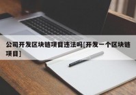 公司开发区块链项目违法吗[开发一个区块链项目]