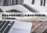 重庆区块链建设图片公司[重庆区块链建设图片公司有哪些]