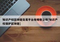 知识产权区块链交易平台有哪些公司[知识产权保护区块链]