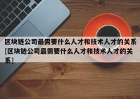 区块链公司最需要什么人才和技术人才的关系[区块链公司最需要什么人才和技术人才的关系]