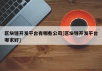 区块链开发平台有哪些公司[区块链开发平台哪家好]