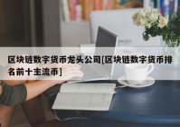 区块链数字货币龙头公司[区块链数字货币排名前十主流币]