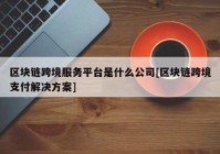 区块链跨境服务平台是什么公司[区块链跨境支付解决方案]