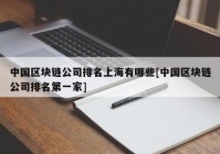 中国区块链公司排名上海有哪些[中国区块链公司排名第一家]