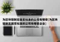 为区块链制定国家标准的公司有哪些[为区块链制定国家标准的公司有哪些企业]