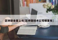 区块链金属公司[区块链技术公司哪里有]