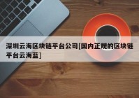 深圳云海区块链平台公司[国内正规的区块链平台云海蓝]