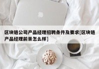 区块链公司产品经理招聘条件及要求[区块链产品经理前景怎么样]