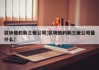 区块链的新三板公司[区块链的新三板公司是什么]