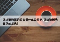 区块链股票的龙头是什么公司啊[区块链板块真正的龙头]