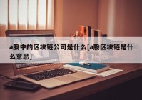 a股中的区块链公司是什么[a股区块链是什么意思]