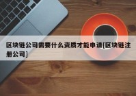 区块链公司需要什么资质才能申请[区块链注册公司]