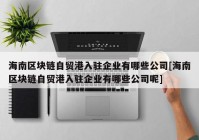 海南区块链自贸港入驻企业有哪些公司[海南区块链自贸港入驻企业有哪些公司呢]