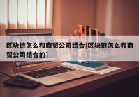 区块链怎么和商贸公司结合[区块链怎么和商贸公司结合的]